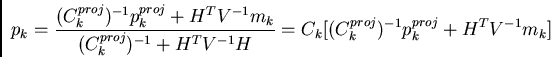 \begin{displaymath}
p_{k} = \frac{(C_{k}^{proj})^{-1} p_{k}^{proj} + H^{T} V^{-1...
..._{k} [ (C_{k}^{proj})^{-1} p_{k}^{proj} + H^{T} V^{-1} m_{k} ]
\end{displaymath}