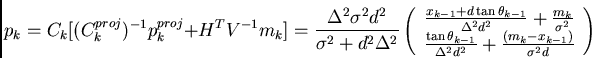 \begin{displaymath}
p_{k} = C_{k} [ (C_{k}^{proj})^{-1} p_{k}^{proj} + H^{T} V^{...
...frac{(m_{k} - x_{k-1})}{\sigma^{2}d} \\
\end{array}
\right)
\end{displaymath}