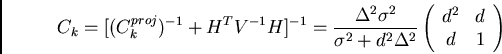 \begin{displaymath}
C_{k} = [ (C_{k}^{proj})^{-1} + H^{T} V^{-1} H ]^{-1} =
\fr...
...ay}{cc}
\par d^{2} & d \\
\par d & 1
\par\end{array} \right)
\end{displaymath}