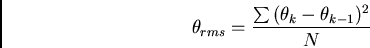 \begin{displaymath}
\theta_{rms} = \frac{\sum{(\theta_k - \theta_{k-1})^2}}{N}
\end{displaymath}