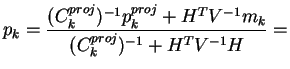 $\displaystyle p_{k} = \frac{(C_{k}^{proj})^{-1} p_{k}^{proj} + H^{T} V^{-1}
m_{k}}{(C_{k}^{proj})^{-1} + H^{T} V^{-1} H} =$